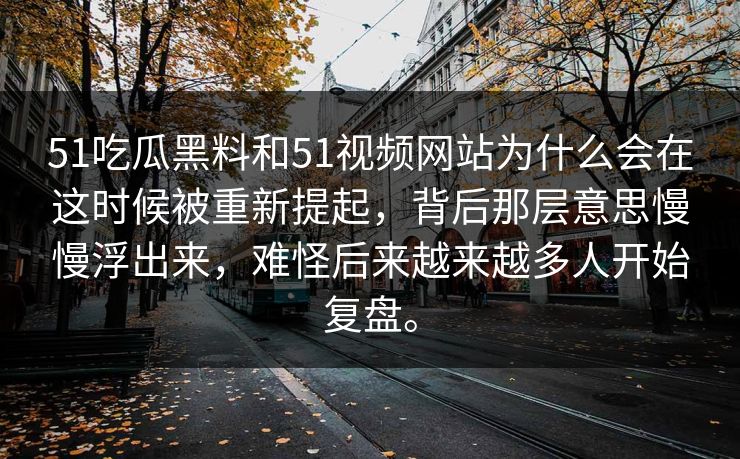 51吃瓜黑料和51视频网站为什么会在这时候被重新提起，背后那层意思慢慢浮出来，难怪后来越来越多人开始复盘。