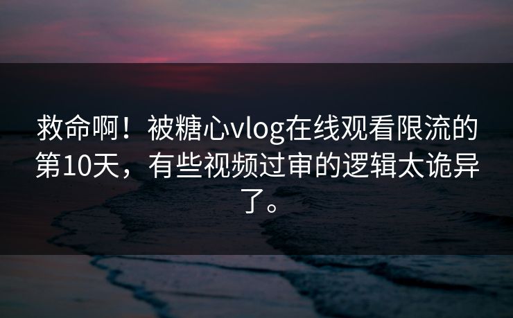 救命啊！被糖心vlog在线观看限流的第10天，有些视频过审的逻辑太诡异了。