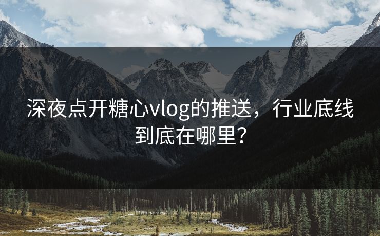 深夜点开糖心vlog的推送，行业底线到底在哪里？