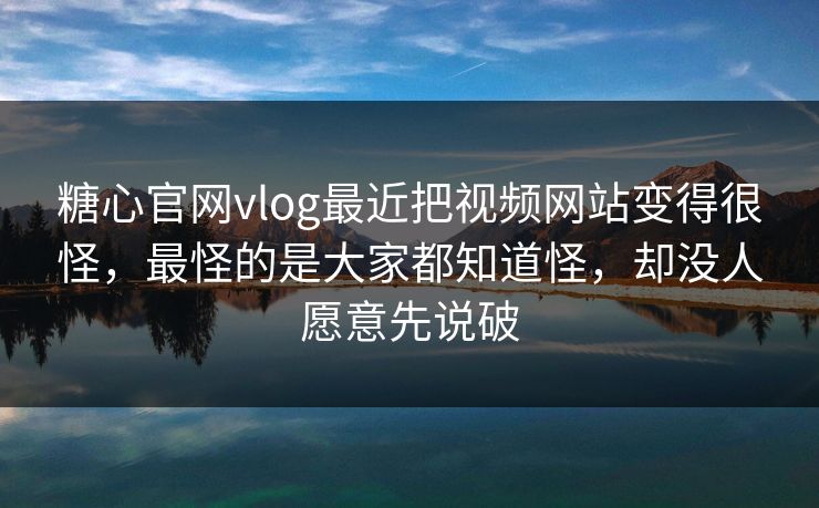糖心官网vlog最近把视频网站变得很怪，最怪的是大家都知道怪，却没人愿意先说破