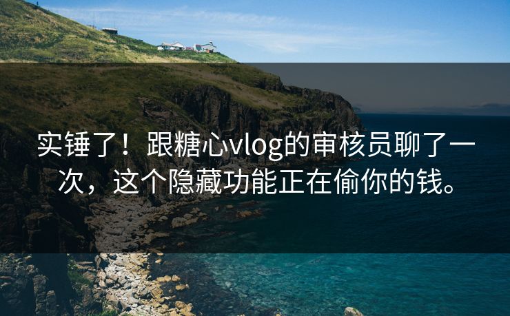 实锤了！跟糖心vlog的审核员聊了一次，这个隐藏功能正在偷你的钱。
