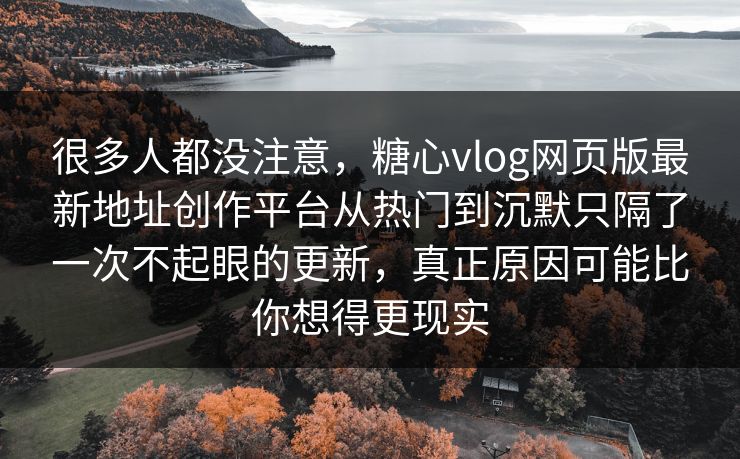 很多人都没注意，糖心vlog网页版最新地址创作平台从热门到沉默只隔了一次不起眼的更新，真正原因可能比你想得更现实