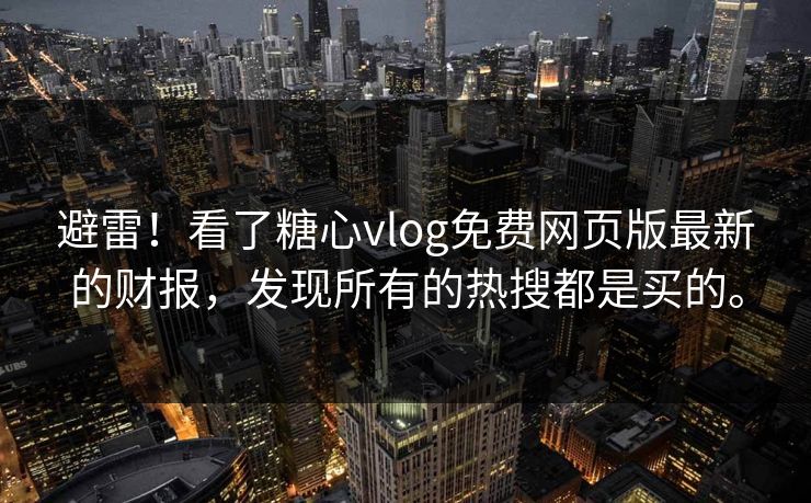 避雷！看了糖心vlog免费网页版最新的财报，发现所有的热搜都是买的。